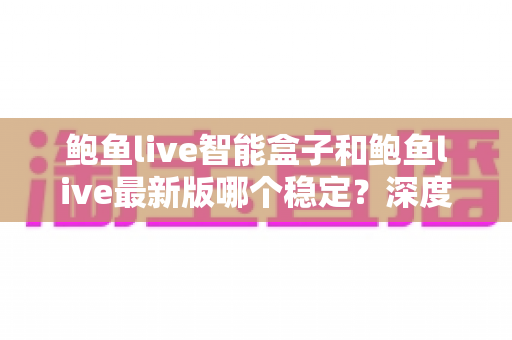 鲍鱼live智能盒子和鲍鱼live最新版哪个稳定？深度实测对比帮你选对方案