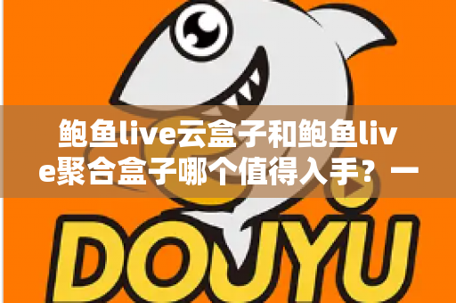 鲍鱼live云盒子和鲍鱼live聚合盒子哪个值得入手？一文读懂两者差异与选购建议
