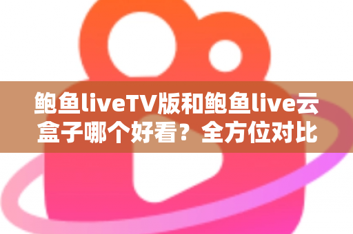 鲍鱼liveTV版和鲍鱼live云盒子哪个好看?全方位对比解析,帮你选出最合适的观影方案 鲍鱼liveTV版和鲍鱼live云盒子哪个好看?全方位对比解析,帮你选出最合适的观影方案
