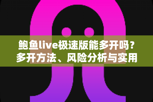 鲍鱼live极速版能多开吗？多开方法、风险分析与实用指南一文读懂
