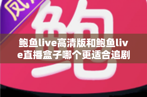 鲍鱼live高清版和鲍鱼live直播盒子哪个更适合追剧？全方位对比与选购指南