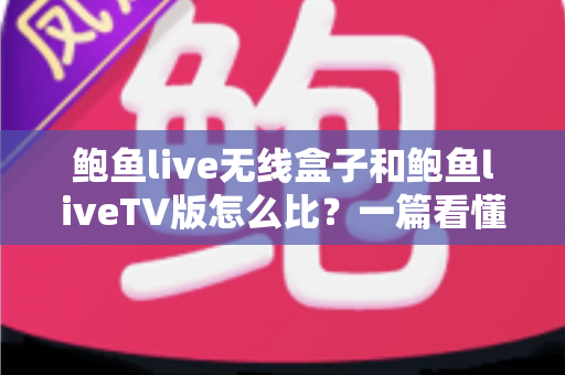 鲍鱼live无线盒子和鲍鱼liveTV版怎么比？一篇看懂两大版本核心差异与选购全攻略