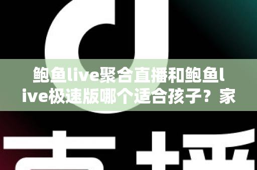 鲍鱼live聚合直播和鲍鱼live极速版哪个适合孩子？家长必读的直播平台安全指南