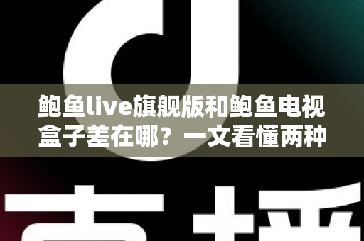 鲍鱼live旗舰版和鲍鱼电视盒子差在哪？一文看懂两种观影方案的核心区别与选购指南