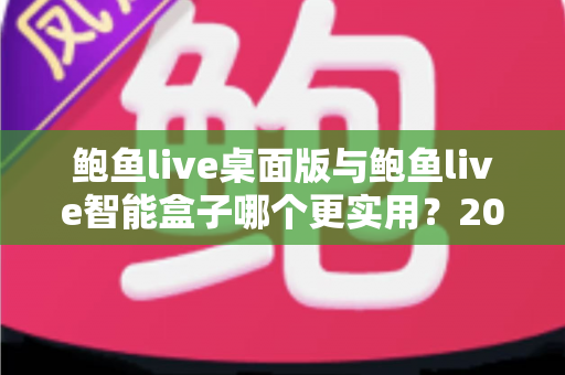 鲍鱼live桌面版与鲍鱼live智能盒子哪个更实用？2025最新深度对比评测与选购全指南