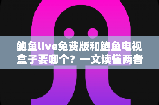 鲍鱼live免费版和鲍鱼电视盒子要哪个？一文读懂两者差异，选对不花冤枉钱