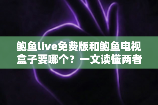 鲍鱼live免费版和鲍鱼电视盒子要哪个？一文读懂两者差异，选对不花冤枉钱