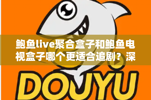 鲍鱼live聚合盒子和鲍鱼电视盒子哪个更适合追剧？深度对比帮你选对追剧神器