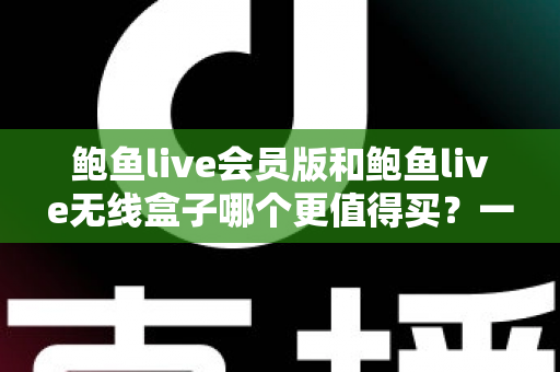 鲍鱼live会员版和鲍鱼live无线盒子哪个更值得买?一篇看懂的全面对比指南 鲍鱼live会员版和鲍鱼live无线盒子哪个更值得买?一篇看懂的全面对比指南