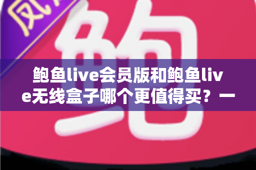 鲍鱼live会员版和鲍鱼live无线盒子哪个更值得买?一篇看懂的全面对比指南 鲍鱼live会员版和鲍鱼live无线盒子哪个更值得买?一篇看懂的全面对比指南