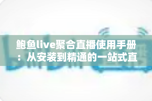 鲍鱼live聚合直播使用手册:从安装到精通的一站式直播观看操作指南 鲍鱼live聚合直播使用手册:从安装到精通的一站式直播观看操作指南