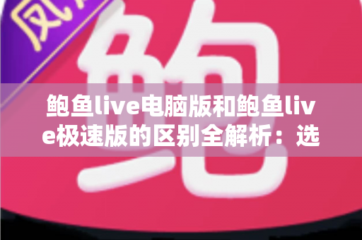 鲍鱼live电脑版和鲍鱼live极速版的区别全解析：选对版本，畅享流畅观看新体验