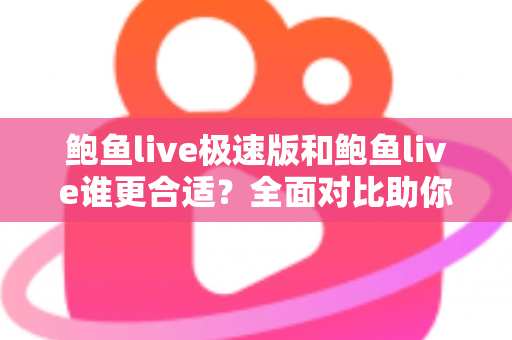 鲍鱼live极速版和鲍鱼live谁更合适？全面对比助你找到最佳选择