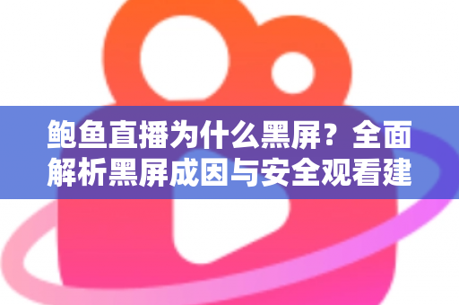 鲍鱼直播为什么黑屏?全面解析黑屏成因与安全观看建议 鲍鱼直播为什么黑屏?全面解析黑屏成因与安全观看建议