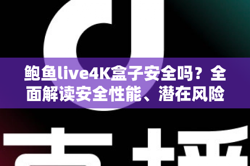 鲍鱼live4K盒子安全吗?全面解读安全性能、潜在风险与选购使用指南 鲍鱼live4K盒子安全吗?全面解读安全性能、潜在风险与选购使用指南