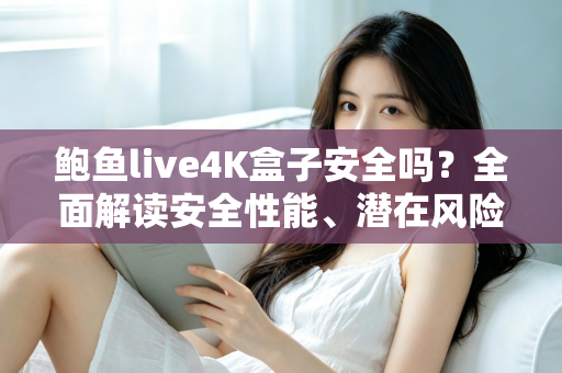 鲍鱼live4K盒子安全吗?全面解读安全性能、潜在风险与选购使用指南 鲍鱼live4K盒子安全吗?全面解读安全性能、潜在风险与选购使用指南
