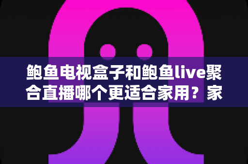 鲍鱼电视盒子和鲍鱼live聚合直播哪个更适合家用？家庭观影方案全面对比与选购指南