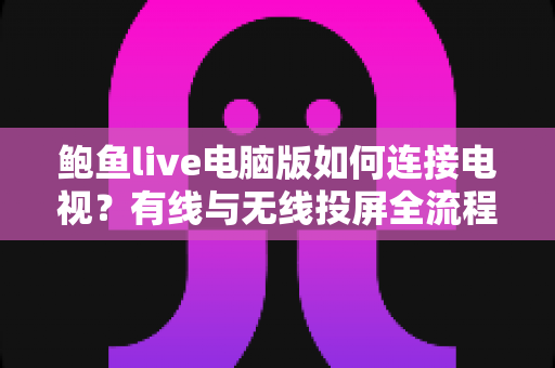 鲍鱼live电脑版如何连接电视?有线与无线投屏全流程详解,轻松打造高清大屏观看体验 鲍鱼live电脑版如何连接电视?有线与无线投屏全流程详解,轻松打造高清大屏观看体验
