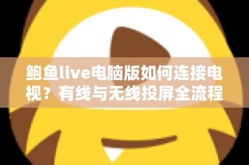 鲍鱼live电脑版如何连接电视?有线与无线投屏全流程详解,轻松打造高清大屏观看体验 鲍鱼live电脑版如何连接电视?有线与无线投屏全流程详解,轻松打造高清大屏观看体验