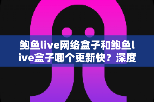 鲍鱼live网络盒子和鲍鱼live盒子哪个更新快?深度对比与实用选购指南 鲍鱼live网络盒子和鲍鱼live盒子哪个更新快?深度对比与实用选购指南