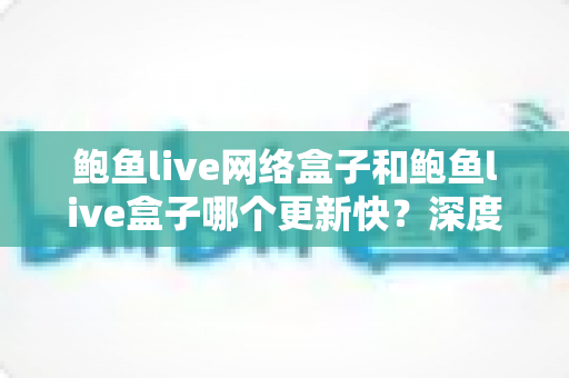 鲍鱼live网络盒子和鲍鱼live盒子哪个更新快?深度对比与实用选购指南 鲍鱼live网络盒子和鲍鱼live盒子哪个更新快?深度对比与实用选购指南