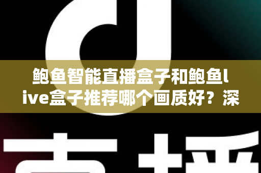 鲍鱼智能直播盒子和鲍鱼live盒子推荐哪个画质好？深度对比与选购全指南
