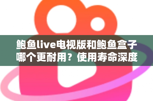 鲍鱼live电视版和鲍鱼盒子哪个更耐用?使用寿命深度对比与选购指南 鲍鱼live电视版和鲍鱼盒子哪个更耐用?使用寿命深度对比与选购指南