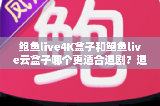 鲍鱼live4K盒子和鲍鱼live云盒子哪个更适合追剧？追剧党必看的深度选购指南
