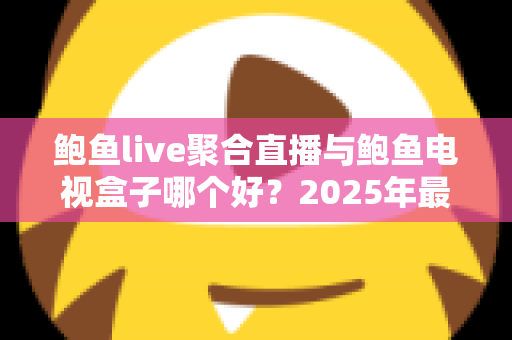 鲍鱼live聚合直播与鲍鱼电视盒子哪个好？2025年最全对比选购指南，看完不再纠结