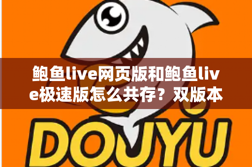 鲍鱼live网页版和鲍鱼live极速版怎么共存?双版本安装与切换实用全指南 鲍鱼live网页版和鲍鱼live极速版怎么共存?双版本安装与切换实用全指南