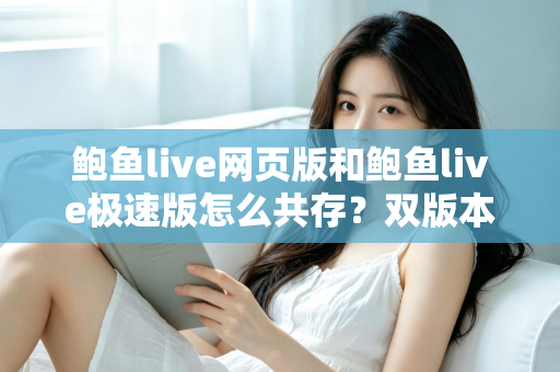 鲍鱼live网页版和鲍鱼live极速版怎么共存？双版本安装与切换实用全指南
