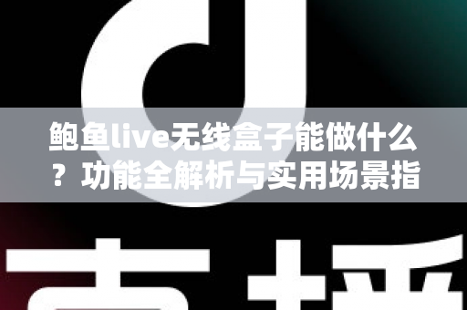 鲍鱼live无线盒子能做什么？功能全解析与实用场景指南