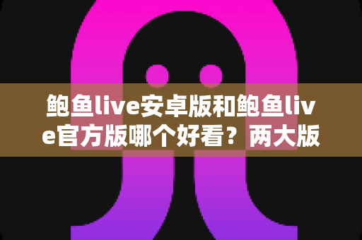 鲍鱼live安卓版和鲍鱼live官方版哪个好看？两大版本全方位对比与选择指南