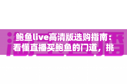 鲍鱼live高清版选购指南：看懂直播买鲍鱼的门道，挑到鲜活高性价比好货