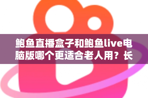 鲍鱼直播盒子和鲍鱼live电脑版哪个更适合老人用？长辈友好型观看设备全维度对比与选购指南