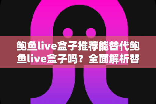 鲍鱼live盒子推荐能替代鲍鱼live盒子吗?全面解析替代直播盒子的选择标准与实用指南 鲍鱼live盒子推荐能替代鲍鱼live盒子吗?全面解析替代直播盒子的选择标准与实用指南
