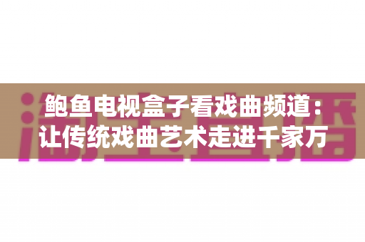 鲍鱼电视盒子看戏曲频道：让传统戏曲艺术走进千家万户的新方式