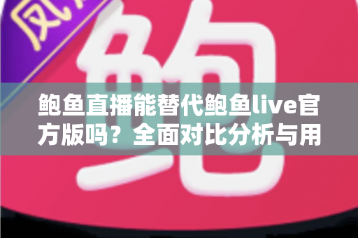 鲍鱼直播能替代鲍鱼live官方版吗?全面对比分析与用户选择指南 鲍鱼直播能替代鲍鱼live官方版吗?全面对比分析与用户选择指南