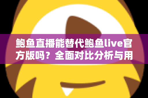 鲍鱼直播能替代鲍鱼live官方版吗？全面对比分析与用户选择指南