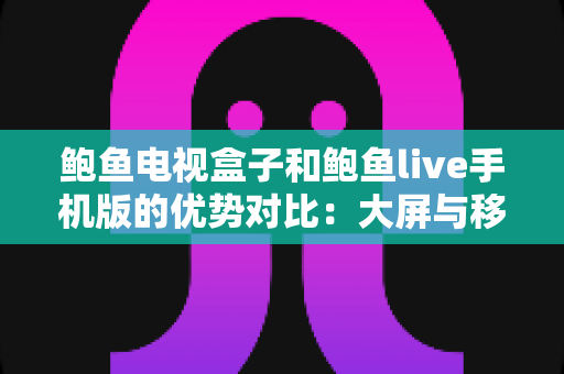 鲍鱼电视盒子和鲍鱼live手机版的优势对比:大屏与移动端观影体验全解析,助你选出最适合的方案 鲍鱼电视盒子和鲍鱼live手机版的优势对比:大屏与移动端观影体验全解析,助你选出最适合的方案