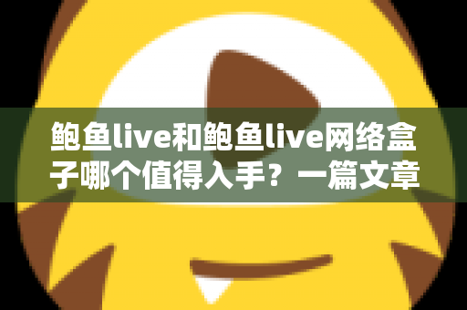 鲍鱼live和鲍鱼live网络盒子哪个值得入手?一篇文章帮你选对不踩坑 鲍鱼live和鲍鱼live网络盒子哪个值得入手?一篇文章帮你选对不踩坑