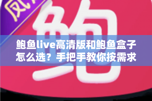 鲍鱼live高清版和鲍鱼盒子怎么选？手把手教你按需求做决定的超全选购指南