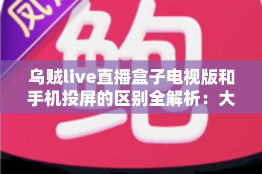 乌贼live直播盒子电视版和手机投屏的区别全解析:大屏观看方式怎么选才最省心? 乌贼live直播盒子电视版和手机投屏的区别全解析:大屏观看方式怎么选才最省心?