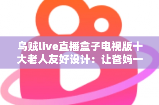 乌贼live直播盒子电视版十大老人友好设计：让爸妈一键看直播的贴心功能全解析