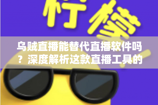 乌贼直播能替代直播软件吗？深度解析这款直播工具的实用性、优势与局限