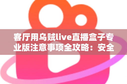 客厅用乌贼live直播盒子专业版注意事项全攻略：安全、流畅、合规的家庭大屏直播使用指南