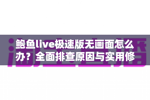 鲍鱼live极速版无画面怎么办？全面排查原因与实用修复指南，快速恢复流畅观看体验