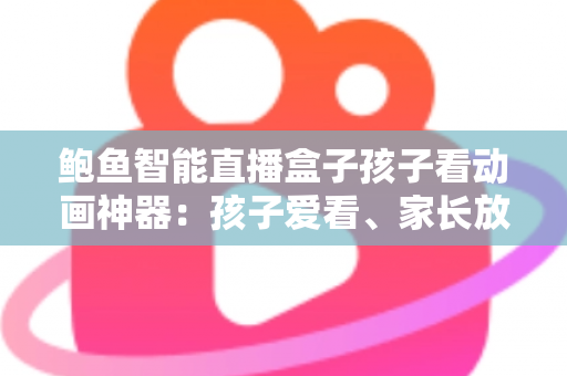 鲍鱼智能直播盒子孩子看动画神器：孩子爱看、家长放心的家庭观影新选择