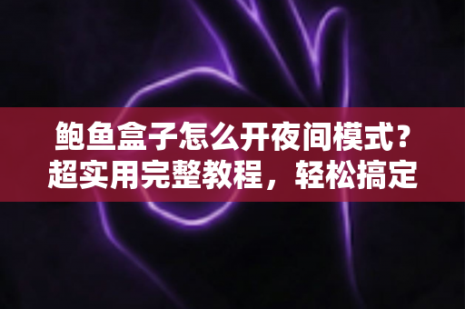 鲍鱼盒子怎么开夜间模式?超实用完整教程,轻松搞定护眼观影体验 鲍鱼盒子怎么开夜间模式?超实用完整教程,轻松搞定护眼观影体验