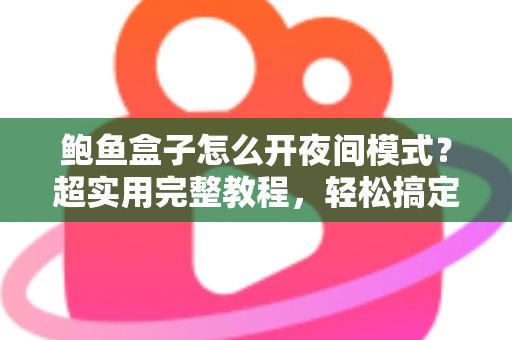 鲍鱼盒子怎么开夜间模式?超实用完整教程,轻松搞定护眼观影体验 鲍鱼盒子怎么开夜间模式?超实用完整教程,轻松搞定护眼观影体验